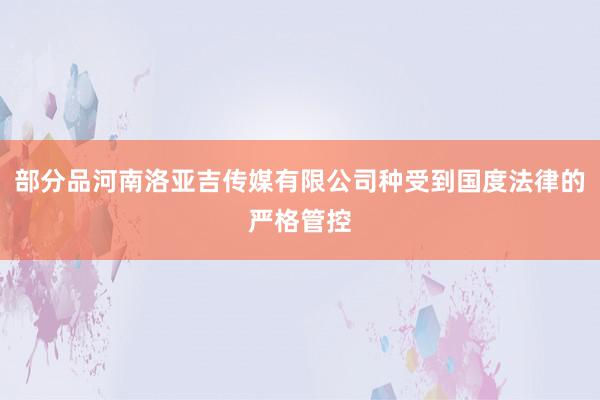 部分品河南洛亚吉传媒有限公司种受到国度法律的严格管控