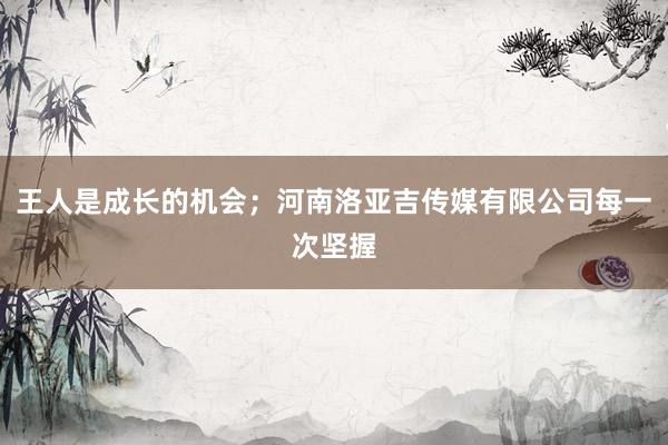 王人是成长的机会；河南洛亚吉传媒有限公司每一次坚握
