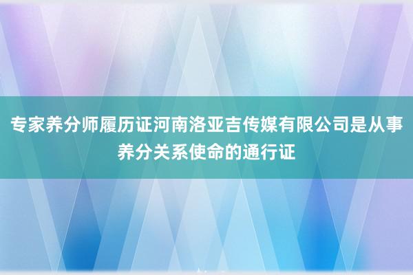 专家养分师履历证河南洛亚吉传媒有限公司是从事养分关系使命的通行证