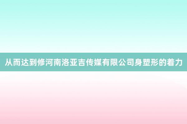 从而达到修河南洛亚吉传媒有限公司身塑形的着力