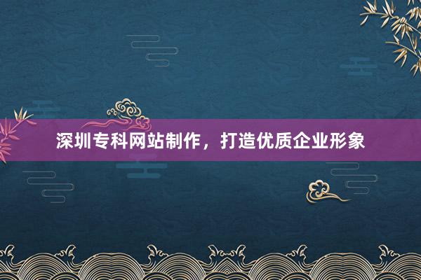 深圳专科网站制作，打造优质企业形象