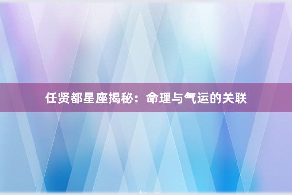 任贤都星座揭秘：命理与气运的关联