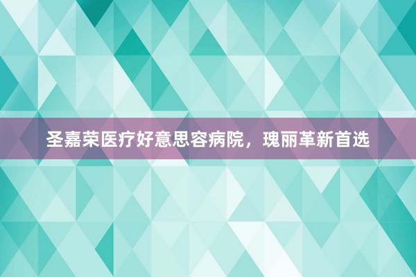 圣嘉荣医疗好意思容病院，瑰丽革新首选