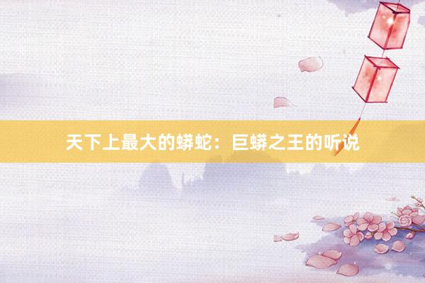 天下上最大的蟒蛇:巨蟒之王的听说