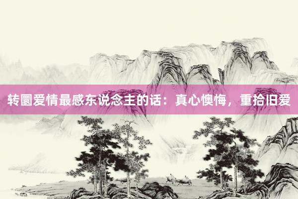转圜爱情最感东说念主的话：真心懊悔，重拾旧爱