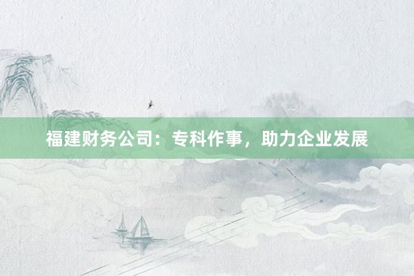 福建财务公司：专科作事，助力企业发展